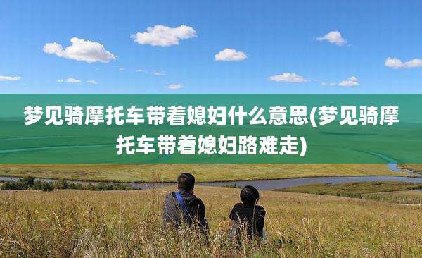 梦见骑摩托车带着媳妇什么意思(梦见骑摩托车带着媳妇路难走)