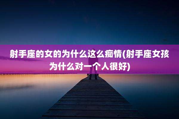 射手座的女的为什么这么痴情(射手座女孩为什么对一个人很好)