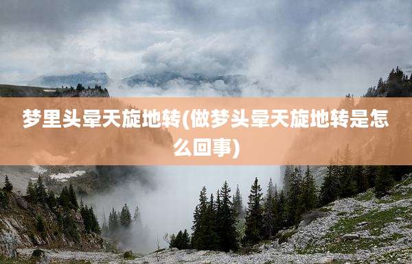 梦里头晕天旋地转(做梦头晕天旋地转是怎么回事)