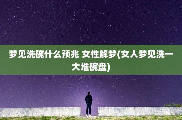 梦见洗碗什么预兆 女性解梦(女人梦见洗一大堆碗盘)