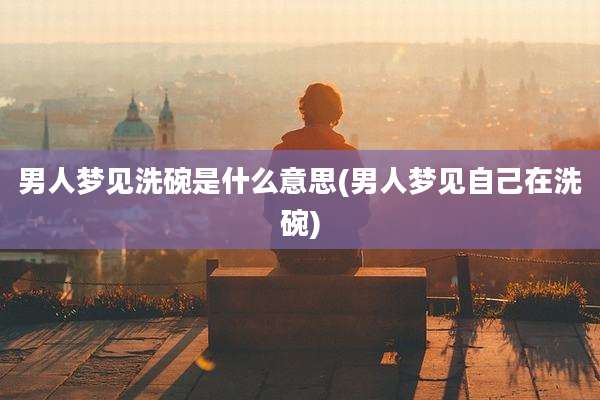 男人梦见洗碗是什么意思(男人梦见自己在洗碗)