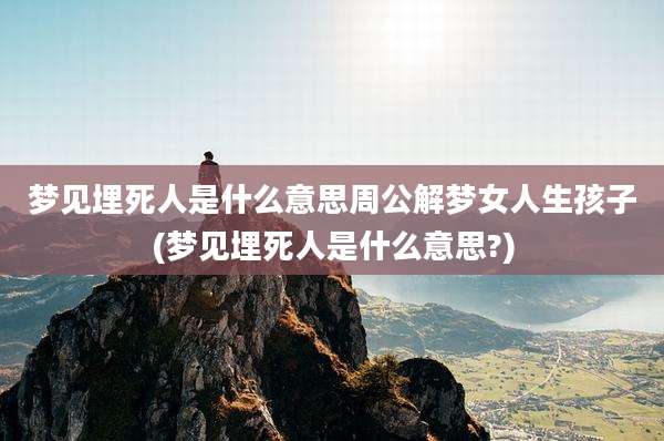 梦见埋死人是什么意思周公解梦女人生孩子(梦见埋死人是什么意思?)