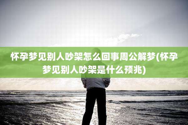 怀孕梦见别人吵架怎么回事周公解梦(怀孕梦见别人吵架是什么预兆)