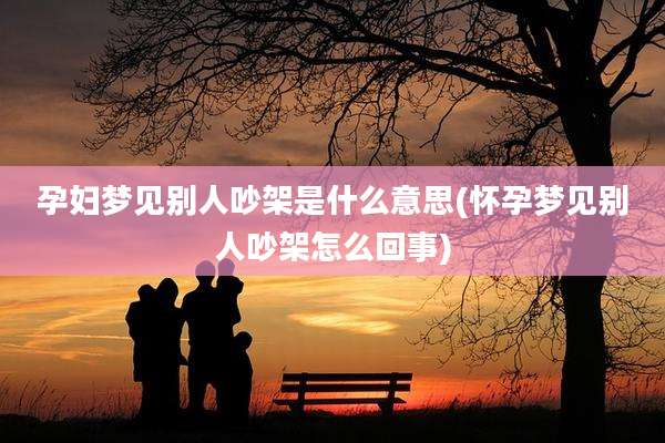 孕妇梦见别人吵架是什么意思(怀孕梦见别人吵架怎么回事)