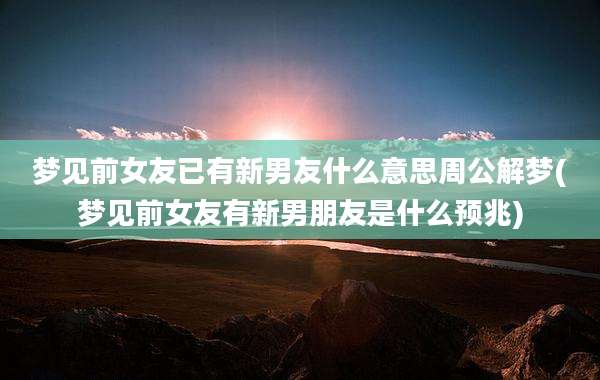 梦见前女友已有新男友什么意思周公解梦(梦见前女友有新男朋友是什么预兆)