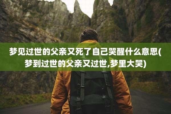 梦见过世的父亲又死了自己哭醒什么意思(梦到过世的父亲又过世,梦里大哭)