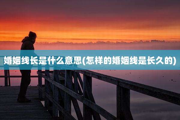 婚姻线长是什么意思(怎样的婚姻线是长久的)