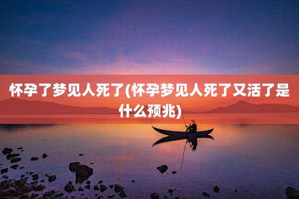 怀孕了梦见人死了(怀孕梦见人死了又活了是什么预兆)