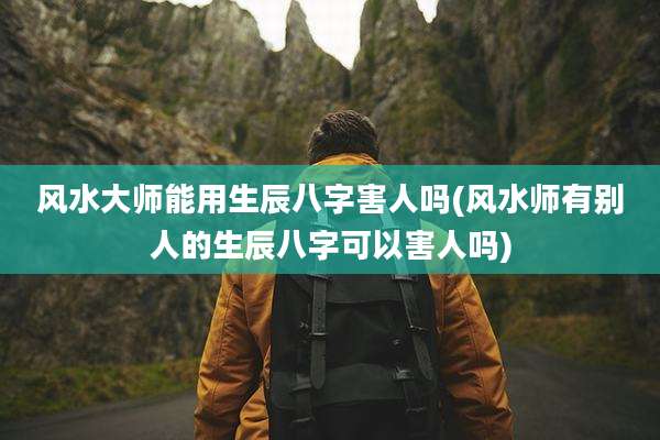 风水大师能用生辰八字害人吗(风水师有别人的生辰八字可以害人吗)