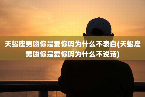 天蝎座男吻你是爱你吗为什么不表白(天蝎座男吻你是爱你吗为什么不说话)