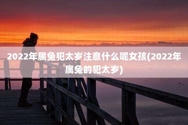 2022年属兔犯太岁注意什么呢女孩(2022年属兔的犯太岁)