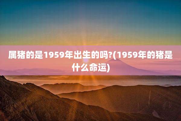 属猪的是1959年出生的吗?(1959年的猪是什么命运)