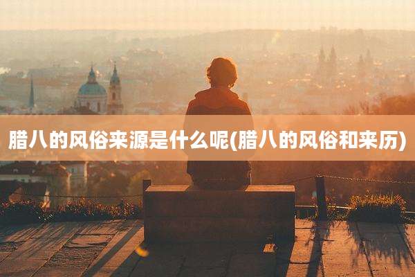 腊八的风俗来源是什么呢(腊八的风俗和来历)