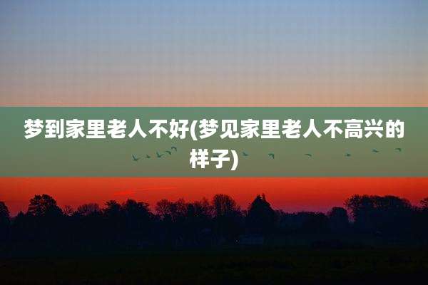 梦到家里老人不好(梦见家里老人不高兴的样子)