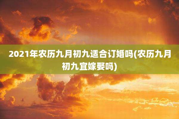 2021年农历九月初九适合订婚吗(农历九月初九宜嫁娶吗)