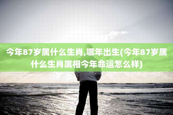 今年87岁属什么生肖,哪年出生(今年87岁属什么生肖属相今年命运怎么样)