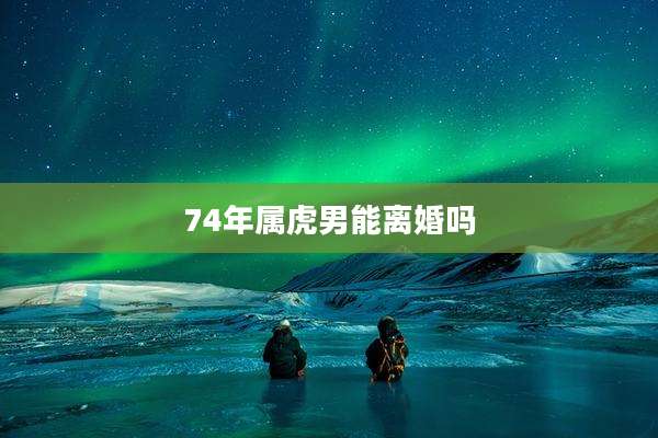 74年属虎男能离婚吗