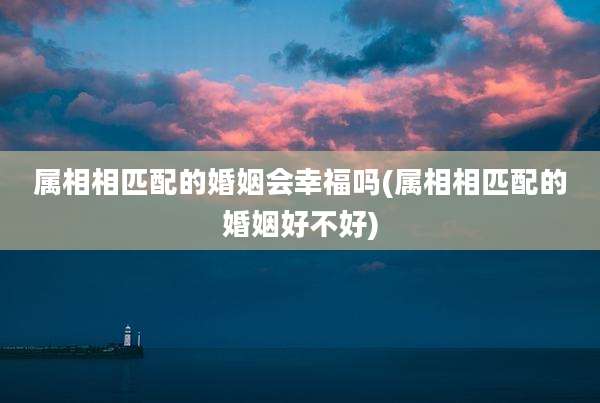 属相相匹配的婚姻会幸福吗(属相相匹配的婚姻好不好)