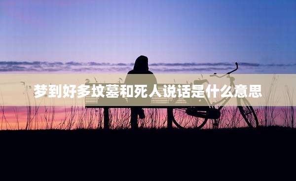 梦到好多坟墓和死人说话是什么意思