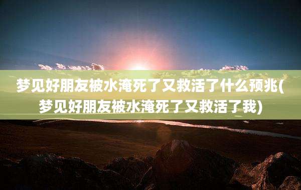 梦见好朋友被水淹死了又救活了什么预兆(梦见好朋友被水淹死了又救活了我)