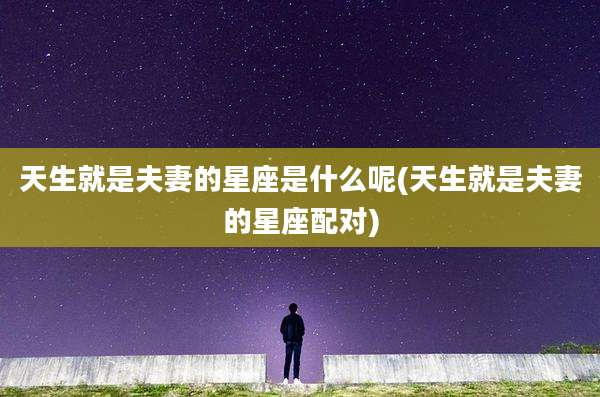 天生就是夫妻的星座是什么呢(天生就是夫妻的星座配对)