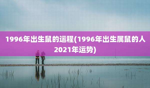 1996年出生鼠的运程(1996年出生属鼠的人2021年运势)