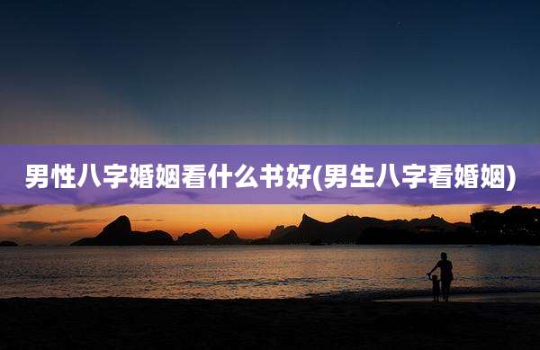 男性八字婚姻看什么书好(男生八字看婚姻)