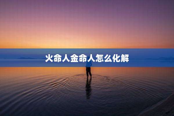 火命人金命人怎么化解