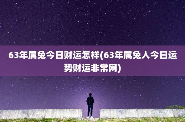63年属兔今日财运怎样(63年属兔人今日运势财运非常网)