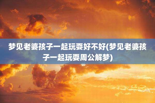 梦见老婆孩子一起玩耍好不好(梦见老婆孩子一起玩耍周公解梦)