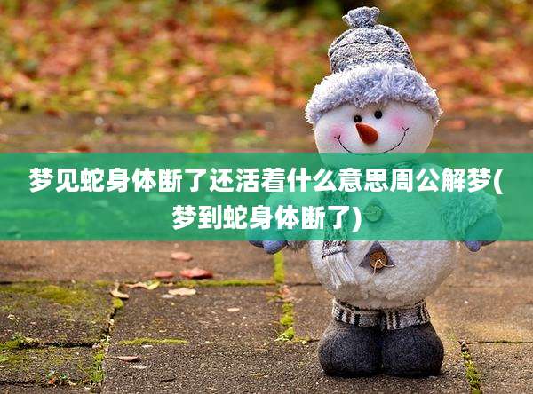 梦见蛇身体断了还活着什么意思周公解梦(梦到蛇身体断了)