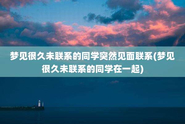 梦见很久未联系的同学突然见面联系(梦见很久未联系的同学在一起)