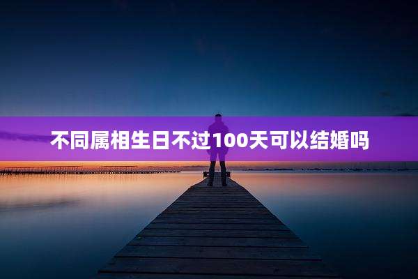 不同属相生日不过100天可以结婚吗