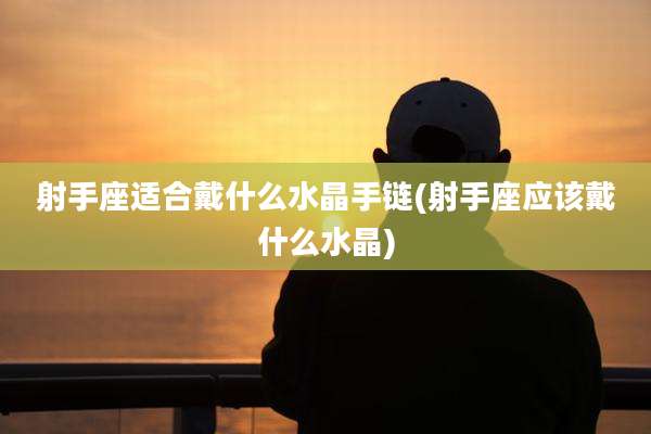 射手座适合戴什么水晶手链(射手座应该戴什么水晶)