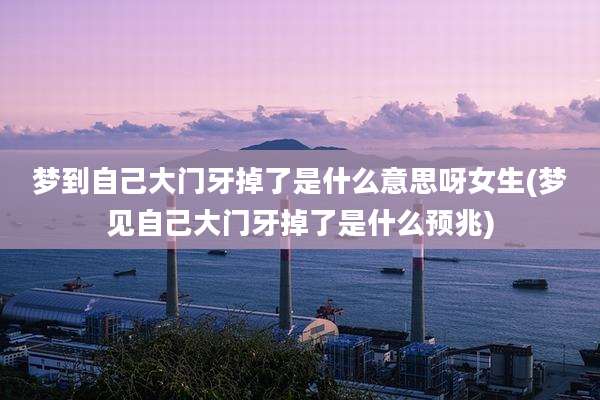 梦到自己大门牙掉了是什么意思呀女生(梦见自己大门牙掉了是什么预兆)