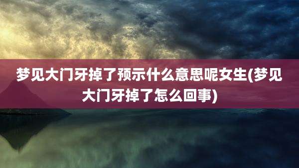 梦见大门牙掉了预示什么意思呢女生(梦见大门牙掉了怎么回事)