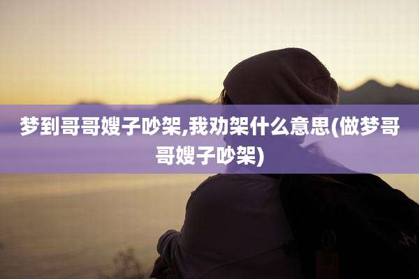 梦到哥哥嫂子吵架,我劝架什么意思(做梦哥哥嫂子吵架)
