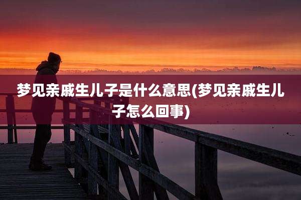 梦见亲戚生儿子是什么意思(梦见亲戚生儿子怎么回事)