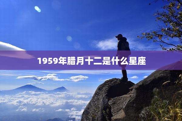 1959年腊月十二是什么星座