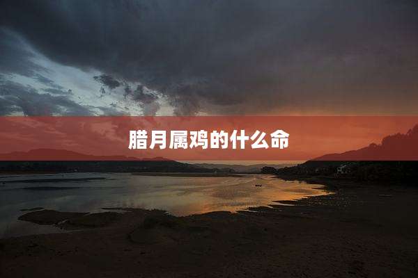 腊月属鸡的什么命