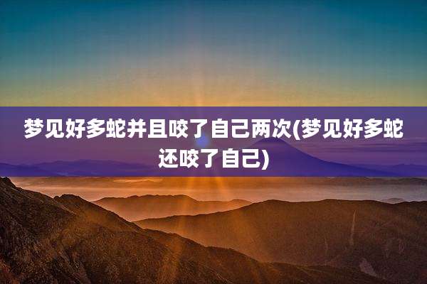梦见好多蛇并且咬了自己两次(梦见好多蛇还咬了自己)