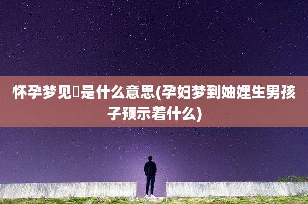 怀孕梦见馿是什么意思(孕妇梦到妯娌生男孩子预示着什么)