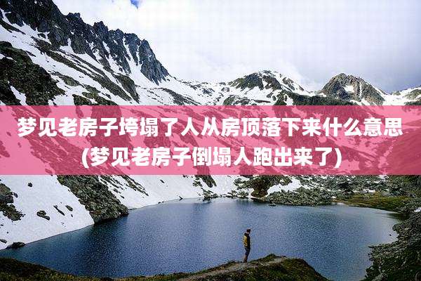 梦见老房子垮塌了人从房顶落下来什么意思(梦见老房子倒塌人跑出来了)