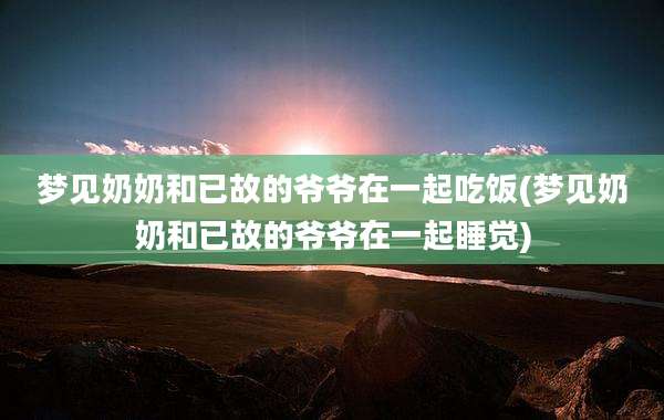 梦见奶奶和已故的爷爷在一起吃饭(梦见奶奶和已故的爷爷在一起睡觉)