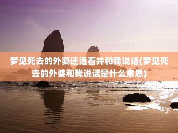梦见死去的外婆还活着并和我说话(梦见死去的外婆和我说话是什么意思)