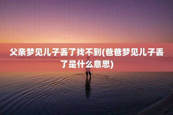 父亲梦见儿子丢了找不到(爸爸梦见儿子丢了是什么意思)