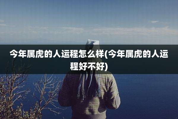 今年属虎的人运程怎么样(今年属虎的人运程好不好)
