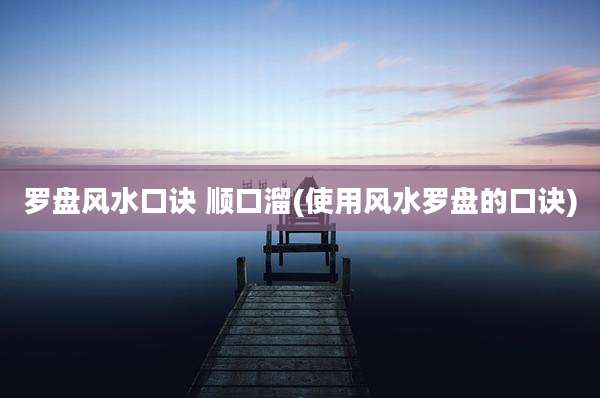 罗盘风水口诀 顺口溜(使用风水罗盘的口诀)