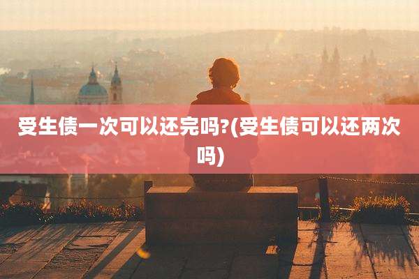 受生债一次可以还完吗?(受生债可以还两次吗)