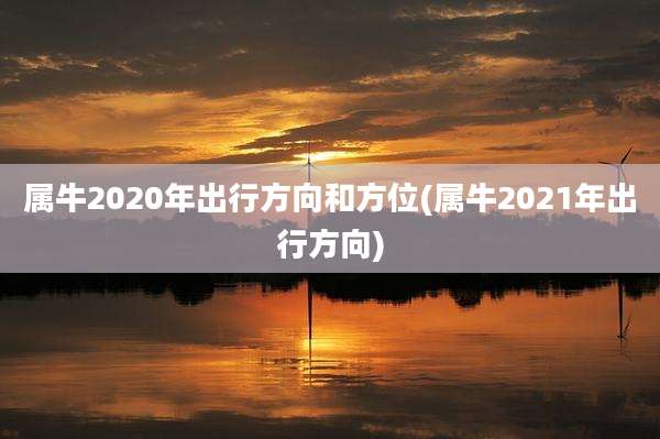 属牛2020年出行方向和方位(属牛2021年出行方向)